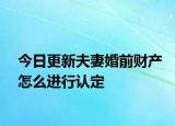今日更新夫妻婚前财产怎么进行认定