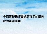 今日更新无证离婚后孩子的抚养权应当如何判