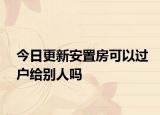 今日更新安置房可以过户给别人吗