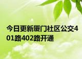今日更新厦门社区公交401路402路开通