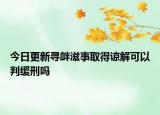 今日更新寻衅滋事取得谅解可以判缓刑吗