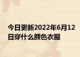 今日更新2022年6月12日穿什么颜色衣服