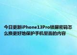 今日更新iPhone13Pro锁屏密码怎么换更好地保护手机里面的内容