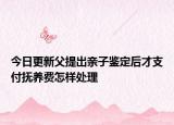 今日更新父提出亲子鉴定后才支付抚养费怎样处理