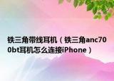 铁三角带线耳机（铁三角anc700bt耳机怎么连接iPhone）