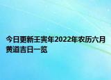 今日更新壬寅年2022年农历六月黄道吉日一览