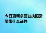 今日更新拿营业执照需要带什么证件