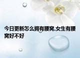 今日更新怎么拥有腰窝,女生有腰窝好不好