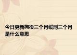 今日更新拘役三个月缓刑三个月是什么意思