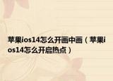 苹果ios14怎么开画中画（苹果ios14怎么开启热点）
