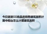 今日更新﻿﻿商品房销售建筑面积计算中阳台怎么计算建筑面积