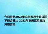 今日更新2022年农历五月十五日适不适合签约 2022年农历五月签约黄道吉日
