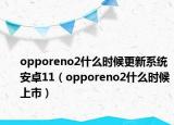 opporeno2什么时候更新系统安卓11（opporeno2什么时候上市）