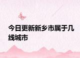今日更新新乡市属于几线城市