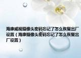 海康威视摄像头密码忘记了怎么恢复出厂设置（海康摄像头密码忘记了怎么恢复出厂设置）