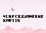 今日更新私营企业和民营企业的区别有什么呢