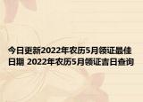 今日更新2022年农历5月领证最佳日期 2022年农历5月领证吉日查询