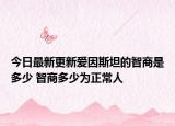 今日最新更新爱因斯坦的智商是多少 智商多少为正常人