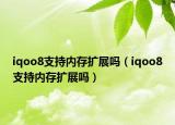 iqoo8支持内存扩展吗（iqoo8支持内存扩展吗）