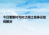 今日更新村与村之间土地争议如何解决