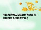 电脑微信无法发送文件有感叹号（电脑微信无法发送文件）
