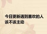 今日更新遇到喜欢的人该不该主动