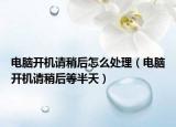 电脑开机请稍后怎么处理（电脑开机请稍后等半天）