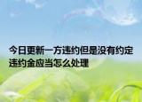 今日更新一方违约但是没有约定违约金应当怎么处理