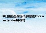 今日更新当前操作系统缺少ocr a extended等字体