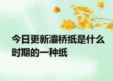 今日更新灞桥纸是什么时期的一种纸