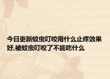 今日更新蚊虫叮咬用什么止痒效果好,被蚊虫叮咬了不能吃什么