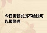 今日更新发货不给钱可以报警吗