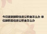 今日更新辞职住房公积金怎么办 单位辞职后住房公积金怎么办