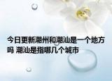 今日更新潮州和潮汕是一个地方吗 潮汕是指哪几个城市