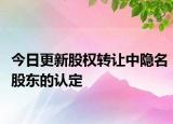 今日更新股权转让中隐名股东的认定