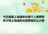 今日更新上海浦东社保个人缴费要多少钱上海浦东社保费用怎么计算