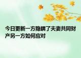 今日更新一方隐瞒了夫妻共同财产另一方如何应对