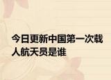 今日更新中国第一次载人航天员是谁