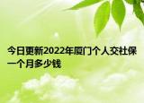 今日更新2022年厦门个人交社保一个月多少钱