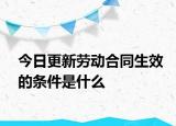 今日更新劳动合同生效的条件是什么