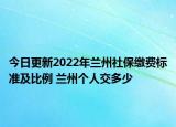 今日更新2022年兰州社保缴费标准及比例 兰州个人交多少