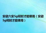 安徽六安5g何时才能使用（安徽5g何时才能使用）