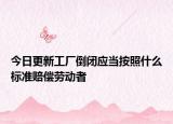 今日更新工厂倒闭应当按照什么标准赔偿劳动者
