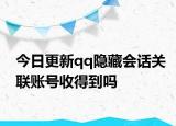 今日更新qq隐藏会话关联账号收得到吗