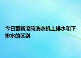 今日更新滚筒洗衣机上排水和下排水的区别