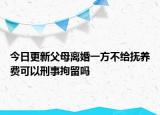 今日更新父母离婚一方不给抚养费可以刑事拘留吗