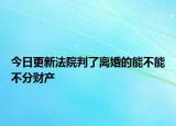 今日更新法院判了离婚的能不能不分财产