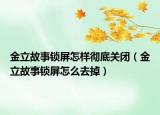 金立故事锁屏怎样彻底关闭（金立故事锁屏怎么去掉）
