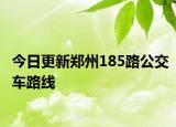 今日更新郑州185路公交车路线