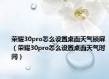 荣耀30pro怎么设置桌面天气锁屏（荣耀30pro怎么设置桌面天气时间）